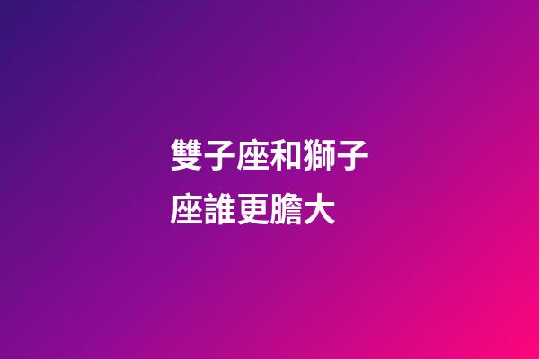 雙子座和獅子座誰更膽大