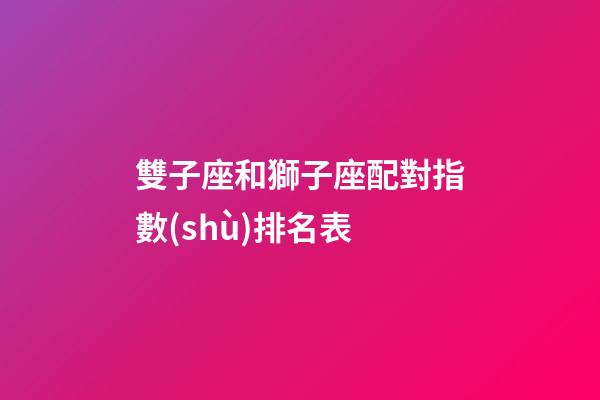 雙子座和獅子座配對指數(shù)排名表