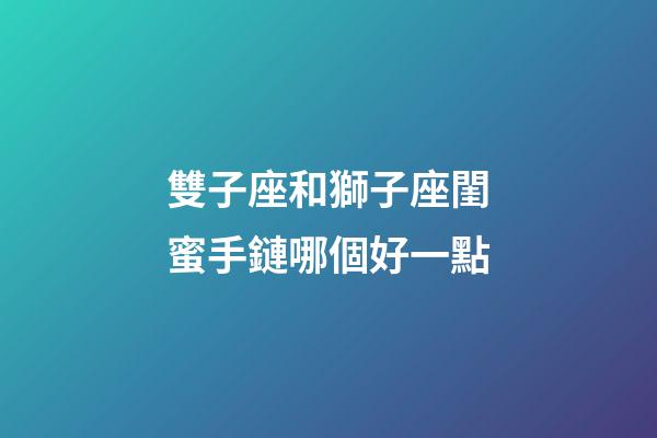 雙子座和獅子座閨蜜手鏈哪個好一點-第1張-星座運勢-玄機派