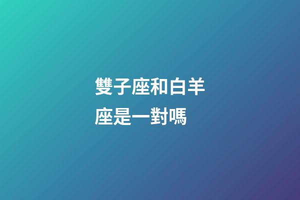 雙子座和白羊座是一對嗎-第1張-星座運勢-玄機派