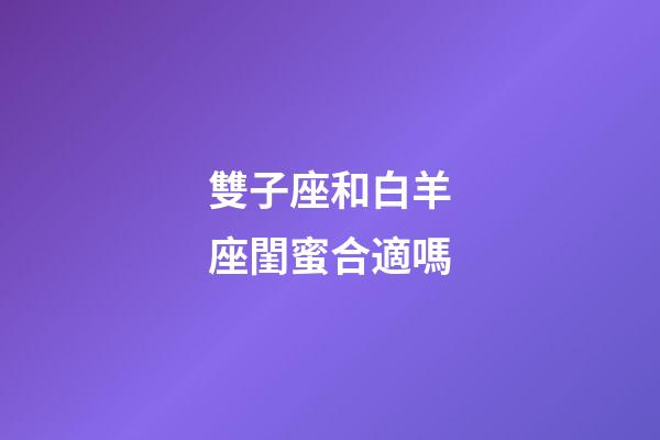 雙子座和白羊座閨蜜合適嗎-第1張-星座運(yùn)勢-玄機(jī)派