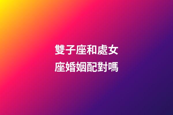 雙子座和處女座婚姻配對嗎-第1張-星座運勢-玄機派