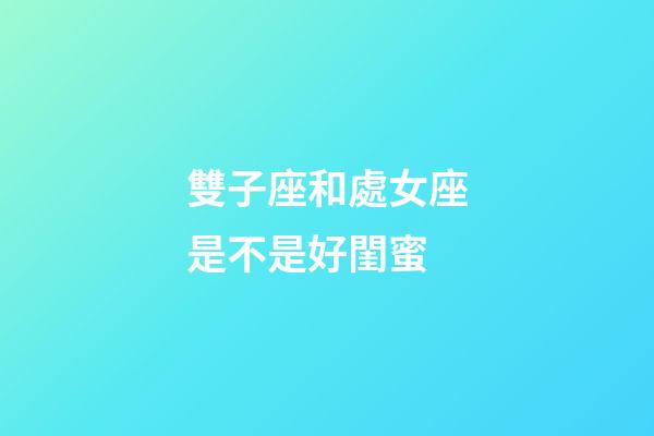 雙子座和處女座是不是好閨蜜-第1張-星座運勢-玄機派