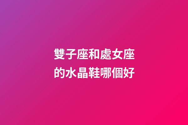 雙子座和處女座的水晶鞋哪個好