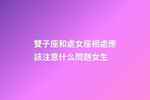 雙子座和處女座相處應該注意什么問題女生-第1張-星座運勢-玄機派
