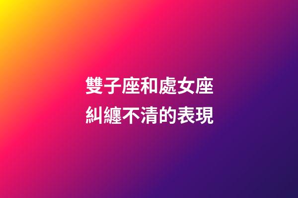 雙子座和處女座糾纏不清的表現-第1張-星座運勢-玄機派