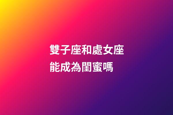 雙子座和處女座能成為閨蜜嗎-第1張-星座運勢-玄機派