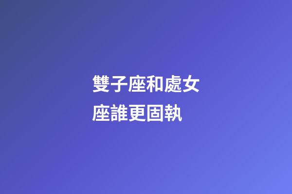 雙子座和處女座誰更固執-第1張-星座運勢-玄機派