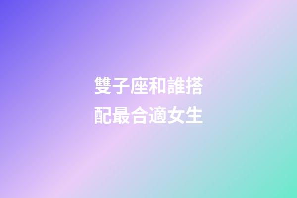 雙子座和誰搭配最合適女生-第1張-星座運(yùn)勢-玄機(jī)派