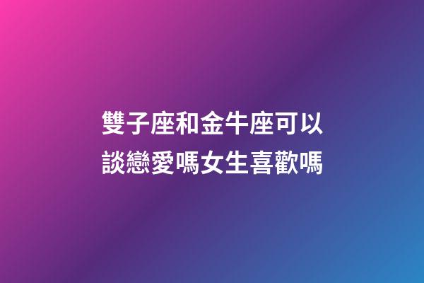 雙子座和金牛座可以談戀愛嗎女生喜歡嗎-第1張-星座運勢-玄機派