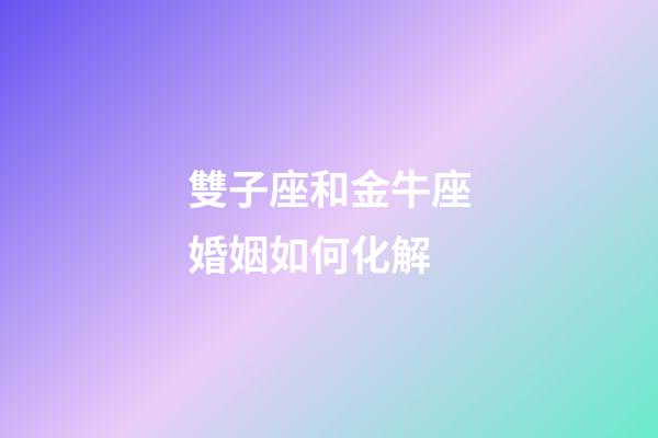 雙子座和金牛座婚姻如何化解-第1張-星座運勢-玄機派