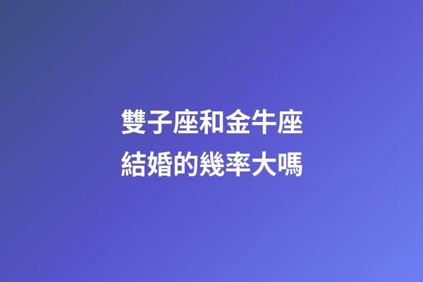 雙子座和金牛座結婚的幾率大嗎-第1張-星座運勢-玄機派