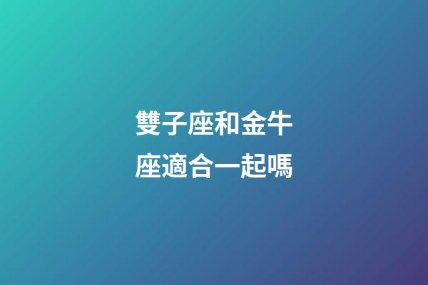 雙子座和金牛座適合一起嗎-第1張-星座運(yùn)勢(shì)-玄機(jī)派