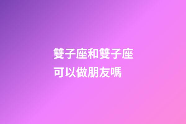雙子座和雙子座可以做朋友嗎-第1張-星座運(yùn)勢-玄機(jī)派