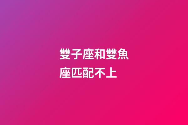 雙子座和雙魚座匹配不上