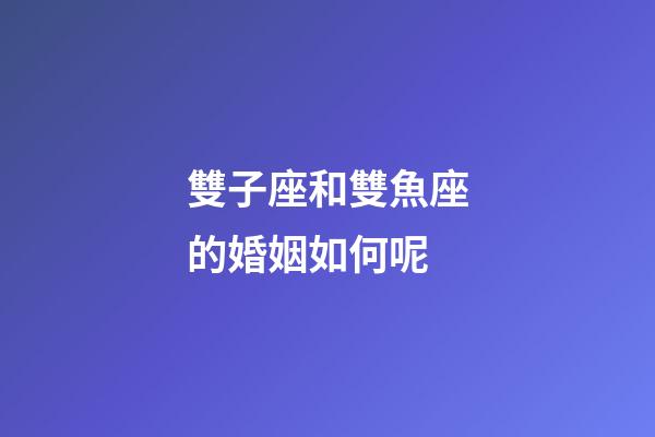 雙子座和雙魚座的婚姻如何呢-第1張-星座運勢-玄機派