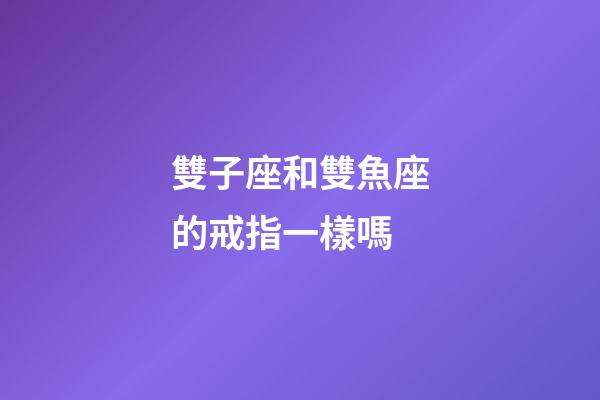雙子座和雙魚座的戒指一樣嗎-第1張-星座運勢-玄機派