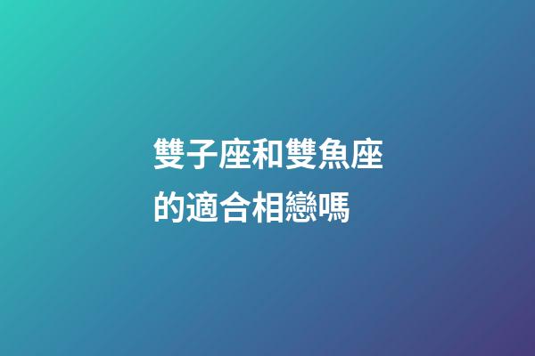 雙子座和雙魚座的適合相戀嗎-第1張-星座運勢-玄機派