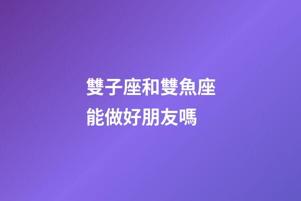 雙子座和雙魚座能做好朋友嗎-第1張-星座運(yùn)勢(shì)-玄機(jī)派
