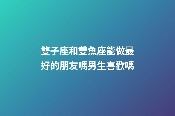 雙子座和雙魚座能做最好的朋友嗎男生喜歡嗎-第1張-星座運(yùn)勢-玄機(jī)派