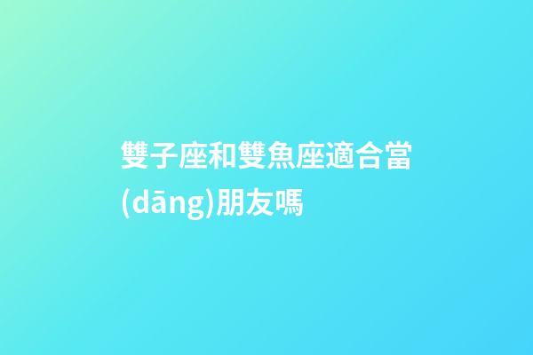 雙子座和雙魚座適合當(dāng)朋友嗎-第1張-星座運勢-玄機派