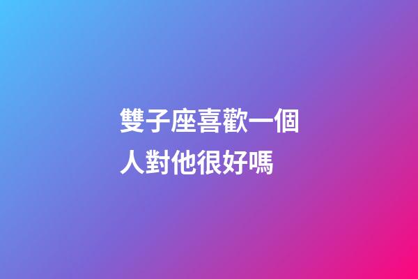 雙子座喜歡一個人對他很好嗎-第1張-星座運(yùn)勢-玄機(jī)派