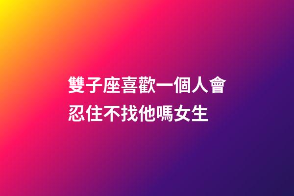 雙子座喜歡一個人會忍住不找他嗎女生-第1張-星座運勢-玄機派