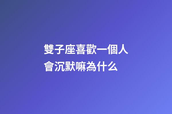 雙子座喜歡一個人會沉默嘛為什么-第1張-星座運勢-玄機派