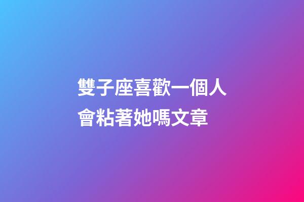 雙子座喜歡一個人會粘著她嗎文章-第1張-星座運(yùn)勢-玄機(jī)派