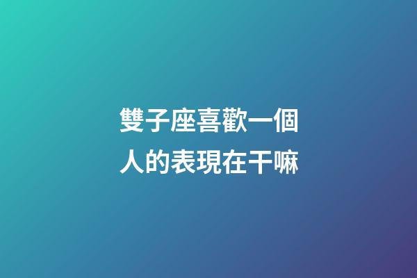 雙子座喜歡一個人的表現在干嘛-第1張-星座運勢-玄機派