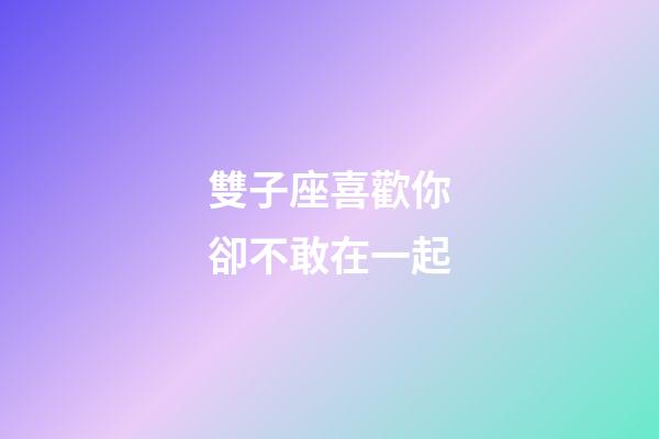 雙子座喜歡你卻不敢在一起-第1張-星座運勢-玄機派