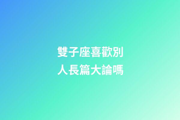 雙子座喜歡別人長篇大論嗎