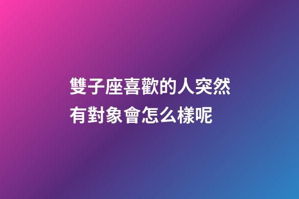 雙子座喜歡的人突然有對象會怎么樣呢-第1張-星座運(yùn)勢-玄機(jī)派