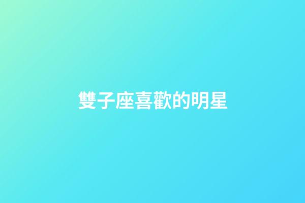 雙子座喜歡的明星-第1張-星座運勢-玄機派