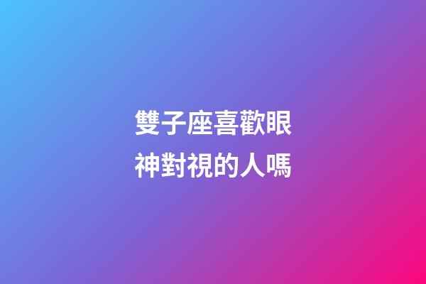 雙子座喜歡眼神對視的人嗎-第1張-星座運勢-玄機派