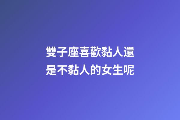 雙子座喜歡黏人還是不黏人的女生呢-第1張-星座運勢-玄機派