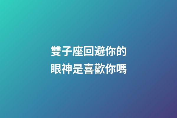 雙子座回避你的眼神是喜歡你嗎-第1張-星座運勢-玄機派