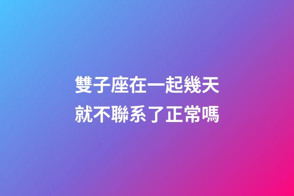 雙子座在一起幾天就不聯系了正常嗎-第1張-星座運勢-玄機派
