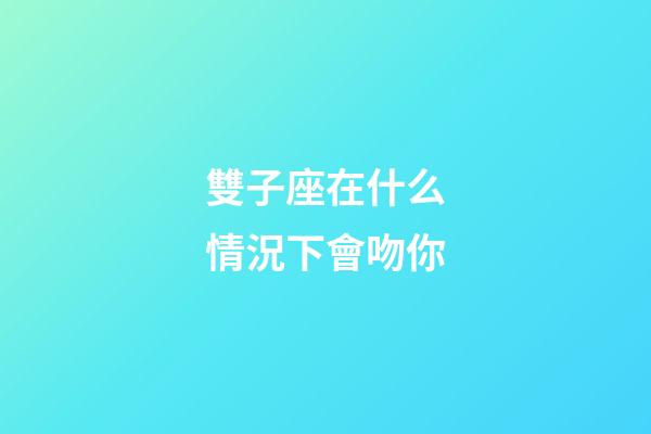 雙子座在什么情況下會吻你-第1張-星座運勢-玄機派