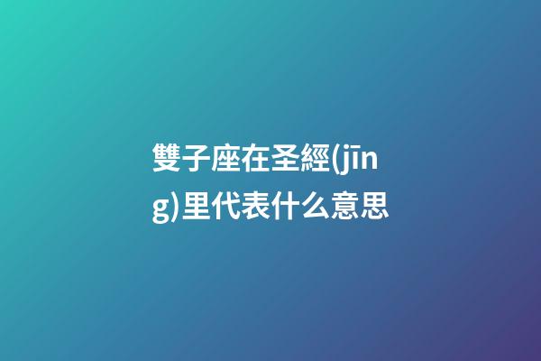 雙子座在圣經(jīng)里代表什么意思-第1張-星座運(yùn)勢(shì)-玄機(jī)派