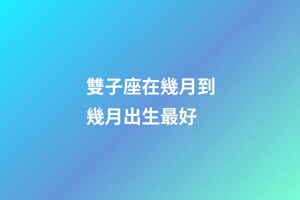 雙子座在幾月到幾月出生最好-第1張-星座運勢-玄機派