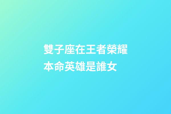 雙子座在王者榮耀本命英雄是誰女