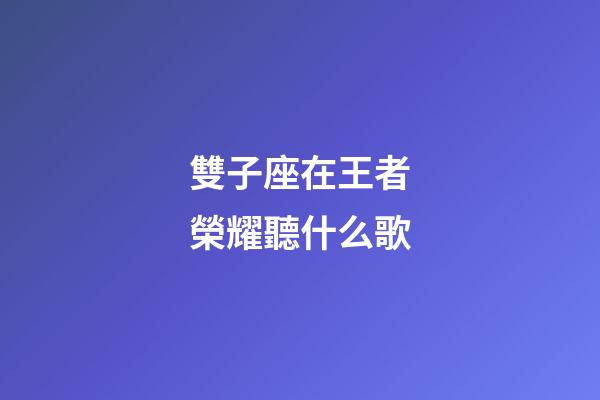 雙子座在王者榮耀聽什么歌-第1張-星座運勢-玄機派