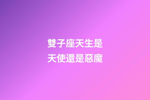 雙子座天生是天使還是惡魔-第1張-星座運勢-玄機派