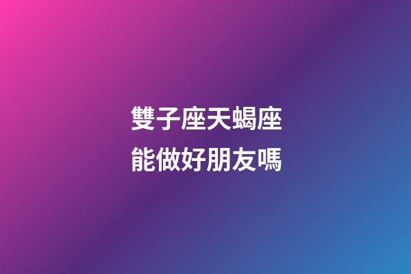 雙子座天蝎座能做好朋友嗎-第1張-星座運(yùn)勢(shì)-玄機(jī)派