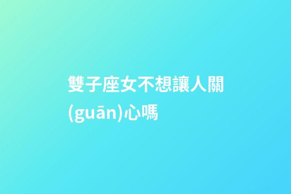 雙子座女不想讓人關(guān)心嗎-第1張-星座運(yùn)勢(shì)-玄機(jī)派