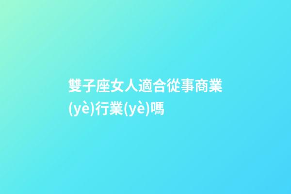 雙子座女人適合從事商業(yè)行業(yè)嗎-第1張-星座運勢-玄機派