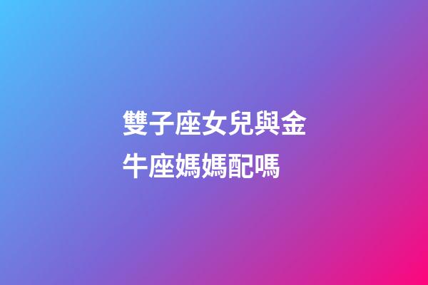 雙子座女兒與金牛座媽媽配嗎-第1張-星座運(yùn)勢-玄機(jī)派