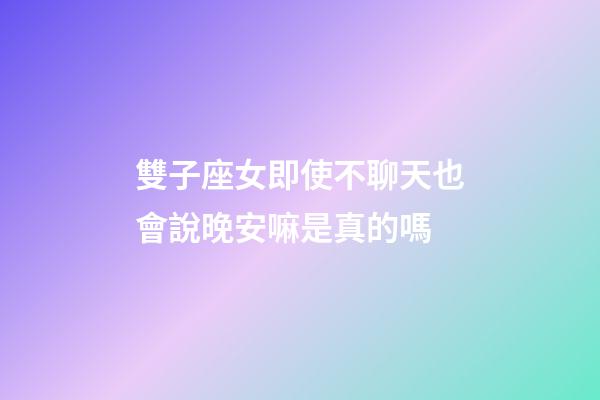 雙子座女即使不聊天也會說晚安嘛是真的嗎-第1張-星座運勢-玄機派
