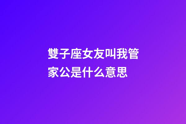 雙子座女友叫我管家公是什么意思